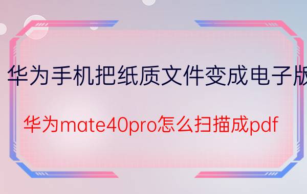 华为手机把纸质文件变成电子版 华为mate40pro怎么扫描成pdf？